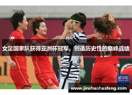 女足国家队获得亚洲杯冠军，创造历史性的巅峰战绩