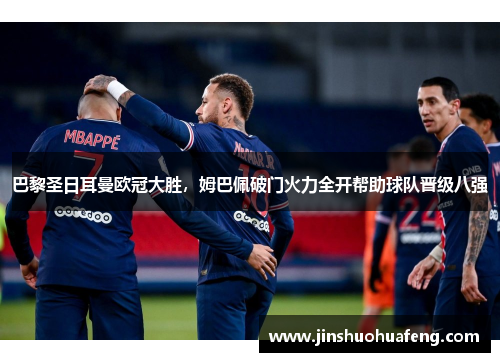 巴黎圣日耳曼欧冠大胜，姆巴佩破门火力全开帮助球队晋级八强