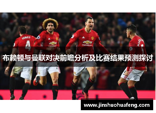 布赖顿与曼联对决前瞻分析及比赛结果预测探讨