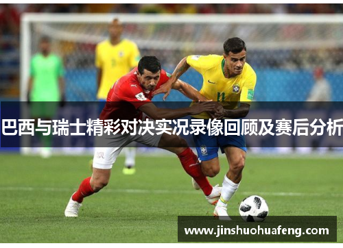 巴西与瑞士精彩对决实况录像回顾及赛后分析